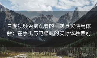 白虎视频免费观看的一次真实使用体验：在手机与电脑端的实际体验差别