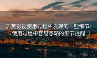 天美影视使用过程中发现的一些细节：使用过程中容易忽略的细节提醒