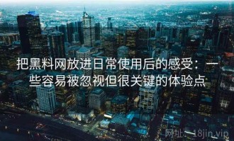 把黑料网放进日常使用后的感受：一些容易被忽视但很关键的体验点