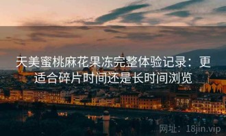 天美蜜桃麻花果冻完整体验记录：更适合碎片时间还是长时间浏览