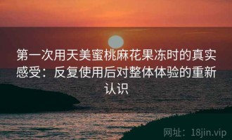 第一次用天美蜜桃麻花果冻时的真实感受：反复使用后对整体体验的重新认识