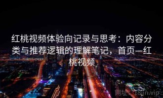 红桃视频体验向记录与思考：内容分类与推荐逻辑的理解笔记，首页—红桃视频