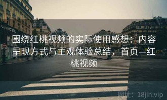 围绕红桃视频的实际使用感想：内容呈现方式与主观体验总结，首页—红桃视频