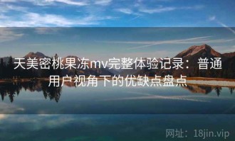 天美密桃果冻mv完整体验记录：普通用户视角下的优缺点盘点