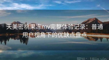 天美密桃果冻mv完整体验记录：普通用户视角下的优缺点盘点