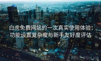 白虎免费网站的一次真实使用体验：功能设置复杂度与新手友好度评估