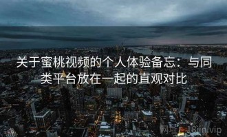 关于蜜桃视频的个人体验备忘：与同类平台放在一起的直观对比