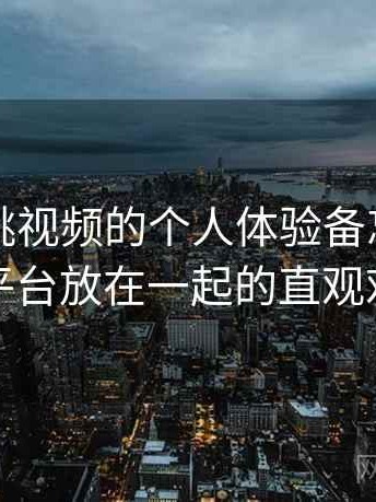 关于蜜桃视频的个人体验备忘：与同类平台放在一起的直观对比