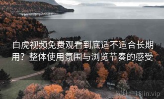 白虎视频免费观看到底适不适合长期用？整体使用氛围与浏览节奏的感受