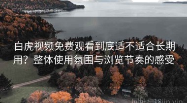 白虎视频免费观看到底适不适合长期用？整体使用氛围与浏览节奏的感受