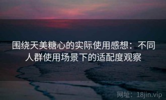 围绕天美糖心的实际使用感想：不同人群使用场景下的适配度观察