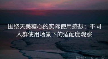 围绕天美糖心的实际使用感想：不同人群使用场景下的适配度观察