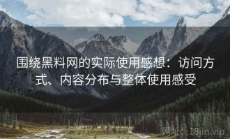 围绕黑料网的实际使用感想：访问方式、内容分布与整体使用感受