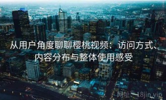 从用户角度聊聊樱桃视频：访问方式、内容分布与整体使用感受