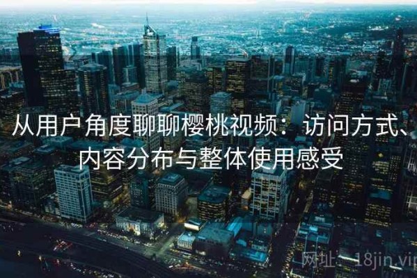 从用户角度聊聊樱桃视频：访问方式、内容分布与整体使用感受