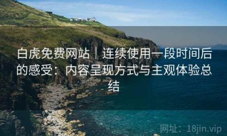 白虎免费网站｜连续使用一段时间后的感受：内容呈现方式与主观体验总结