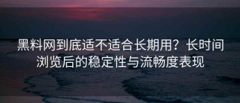 黑料网到底适不适合长期用？长时间浏览后的稳定性与流畅度表现