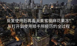 反复使用后再看天美蜜桃麻花果冻：从打开到使用顺手所经历的全过程