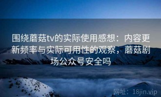 围绕蘑菇tv的实际使用感想：内容更新频率与实际可用性的观察，蘑菇剧场公众号安全吗