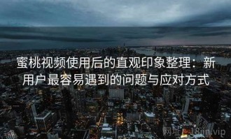 蜜桃视频使用后的直观印象整理：新用户最容易遇到的问题与应对方式