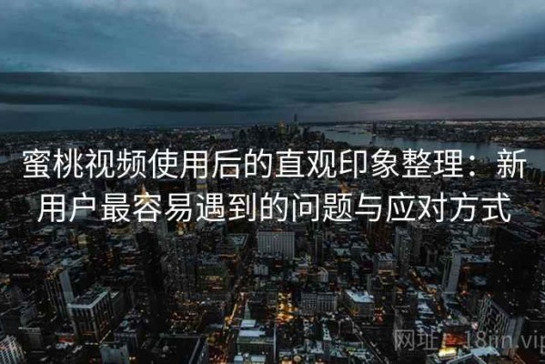 蜜桃视频使用后的直观印象整理：新用户最容易遇到的问题与应对方式