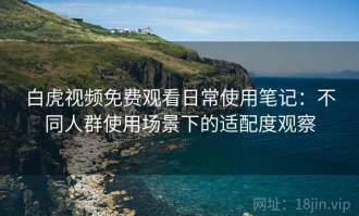 白虎视频免费观看日常使用笔记：不同人群使用场景下的适配度观察