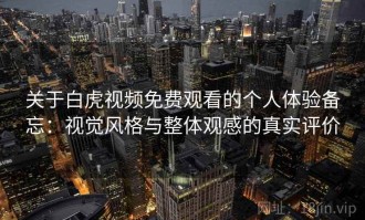 关于白虎视频免费观看的个人体验备忘：视觉风格与整体观感的真实评价