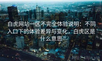 白虎网站一区不完全体验说明：不同入口下的体验差异与变化，白虎区是什么意思