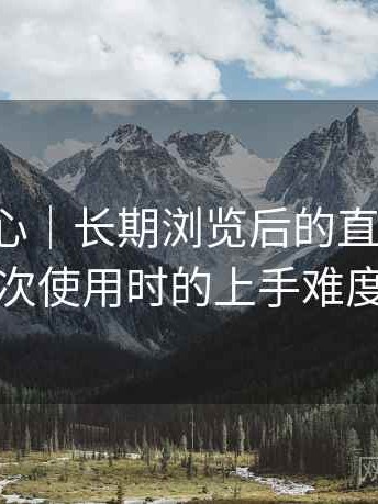 天美糖心｜长期浏览后的直观印象：第一次使用时的上手难度记录