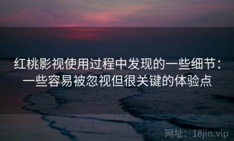 红桃影视使用过程中发现的一些细节：一些容易被忽视但很关键的体验点