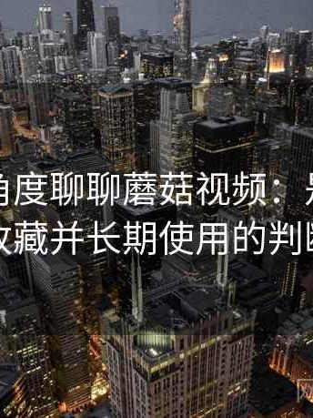 从用户角度聊聊蘑菇视频：是否值得收藏并长期使用的判断