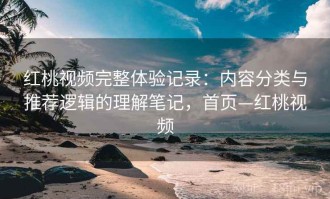 红桃视频完整体验记录：内容分类与推荐逻辑的理解笔记，首页—红桃视频