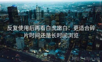 反复使用后再看白虎嫩白：更适合碎片时间还是长时间浏览