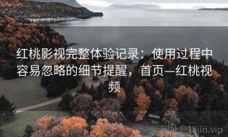 红桃影视完整体验记录：使用过程中容易忽略的细节提醒，首页—红桃视频