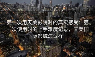 第一次用天美影院时的真实感受：第一次使用时的上手难度记录，天美国际影城怎么样