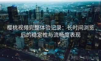 樱桃视频完整体验记录：长时间浏览后的稳定性与流畅度表现