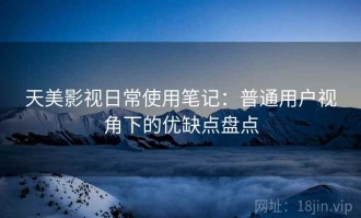 天美影视日常使用笔记：普通用户视角下的优缺点盘点