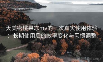 天美密桃果冻mv的一次真实使用体验：长期使用后的效率变化与习惯调整