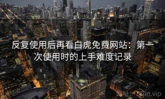 反复使用后再看白虎免费网站：第一次使用时的上手难度记录