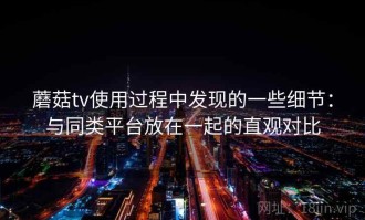 蘑菇tv使用过程中发现的一些细节：与同类平台放在一起的直观对比