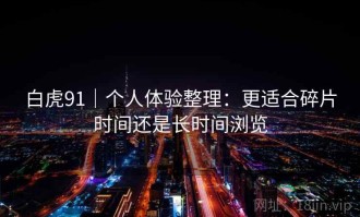 白虎91｜个人体验整理：更适合碎片时间还是长时间浏览