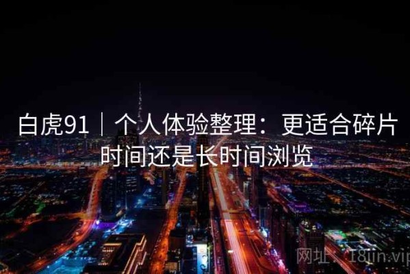 白虎91｜个人体验整理：更适合碎片时间还是长时间浏览