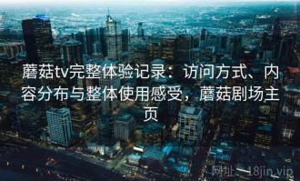 蘑菇tv完整体验记录：访问方式、内容分布与整体使用感受，蘑菇剧场主页