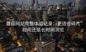 蘑菇网站完整体验记录：更适合碎片时间还是长时间浏览