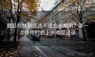 蘑菇视频到底适不适合长期用？第一次使用时的上手难度记录