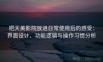 把天美影院放进日常使用后的感受：界面设计、功能逻辑与操作习惯分析