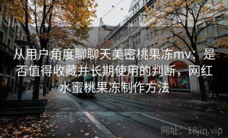 从用户角度聊聊天美密桃果冻mv：是否值得收藏并长期使用的判断，网红水蜜桃果冻制作方法