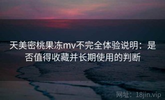 天美密桃果冻mv不完全体验说明：是否值得收藏并长期使用的判断