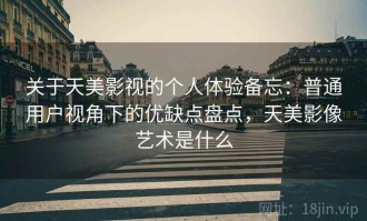 关于天美影视的个人体验备忘：普通用户视角下的优缺点盘点，天美影像艺术是什么