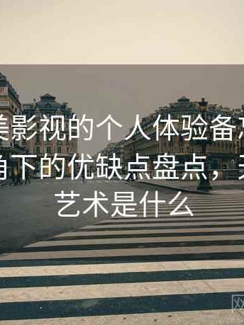 关于天美影视的个人体验备忘：普通用户视角下的优缺点盘点，天美影像艺术是什么